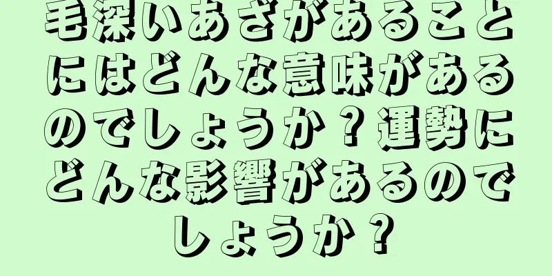 毛深いあざがあることにはどんな意味があるのでしょうか？運勢にどんな影響があるのでしょうか？