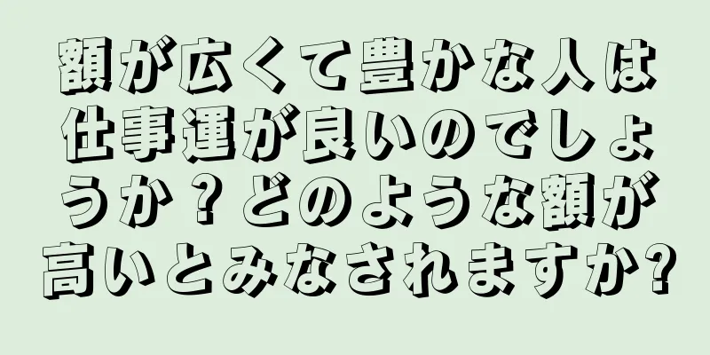 額が広くて豊かな人は仕事運が良いのでしょうか？どのような額が高いとみなされますか?