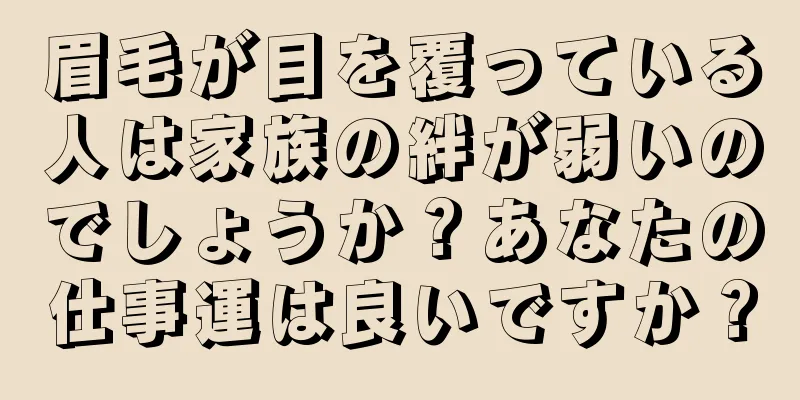 眉毛が目を覆っている人は家族の絆が弱いのでしょうか？あなたの仕事運は良いですか？