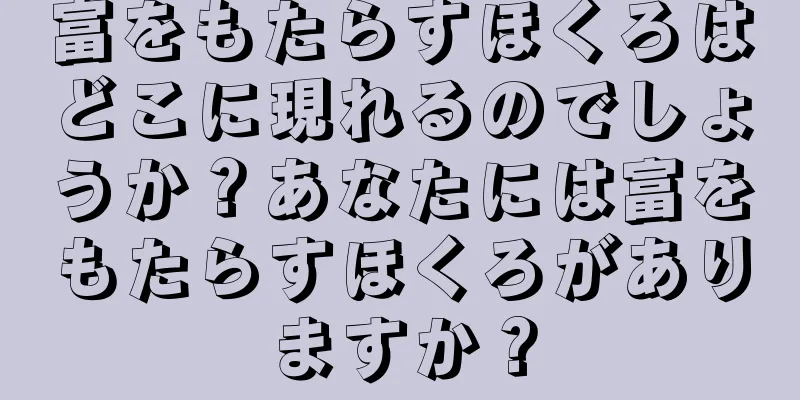 富をもたらすほくろはどこに現れるのでしょうか？あなたには富をもたらすほくろがありますか？