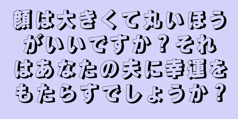 顔は大きくて丸いほうがいいですか？それはあなたの夫に幸運をもたらすでしょうか？