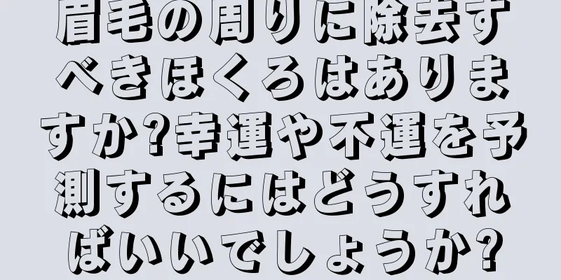 眉毛の周りに除去すべきほくろはありますか?幸運や不運を予測するにはどうすればいいでしょうか?