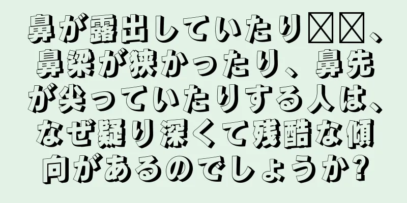 鼻が露出していたり​​、鼻梁が狭かったり、鼻先が尖っていたりする人は、なぜ疑り深くて残酷な傾向があるのでしょうか?