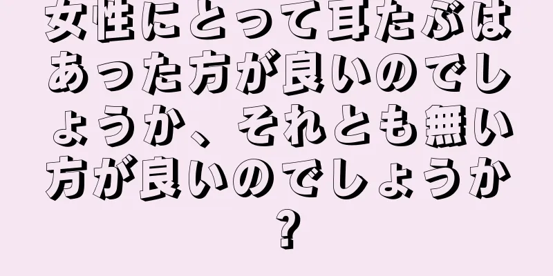 女性にとって耳たぶはあった方が良いのでしょうか、それとも無い方が良いのでしょうか？