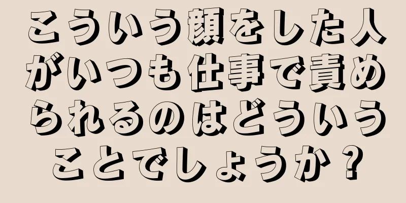 こういう顔をした人がいつも仕事で責められるのはどういうことでしょうか？