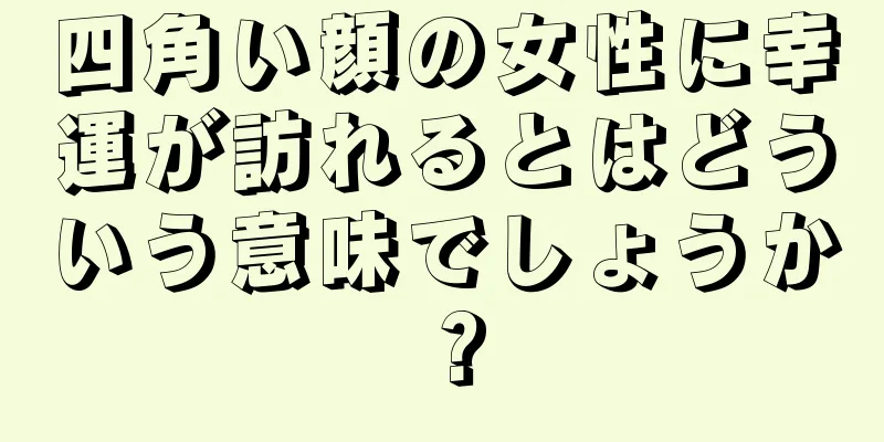 四角い顔の女性に幸運が訪れるとはどういう意味でしょうか？