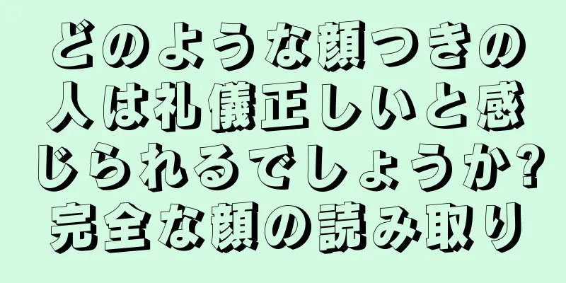 どのような顔つきの人は礼儀正しいと感じられるでしょうか?完全な顔の読み取り