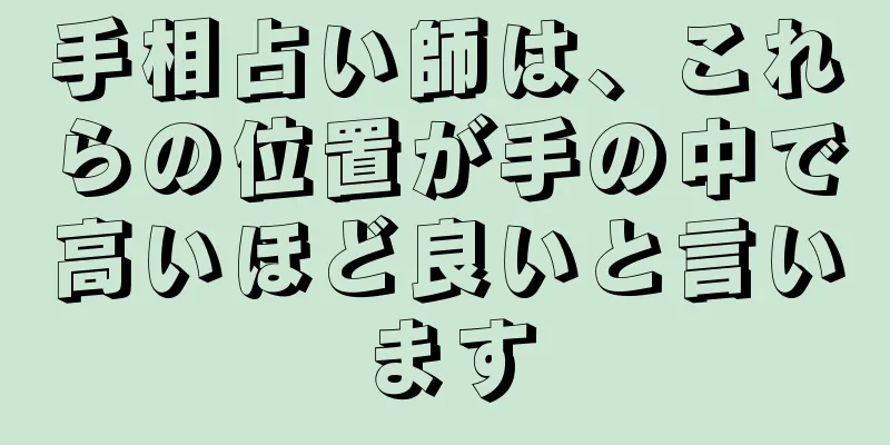 手相占い師は、これらの位置が手の中で高いほど良いと言います