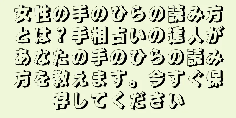女性の手のひらの読み方とは？手相占いの達人があなたの手のひらの読み方を教えます。今すぐ保存してください