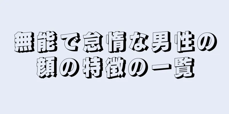 無能で怠惰な男性の顔の特徴の一覧