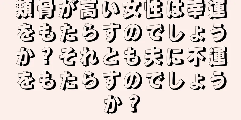 頬骨が高い女性は幸運をもたらすのでしょうか？それとも夫に不運をもたらすのでしょうか？
