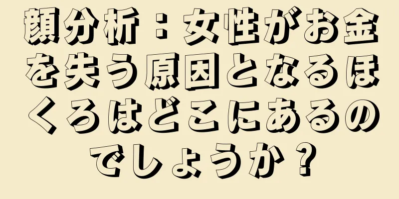 顔分析：女性がお金を失う原因となるほくろはどこにあるのでしょうか？