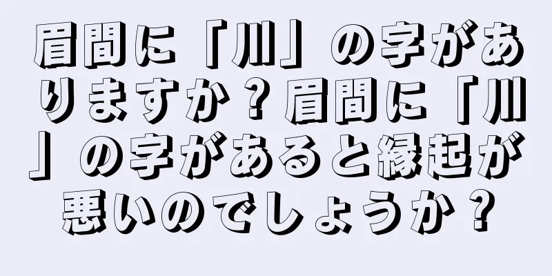 眉間に「川」の字がありますか？眉間に「川」の字があると縁起が悪いのでしょうか？