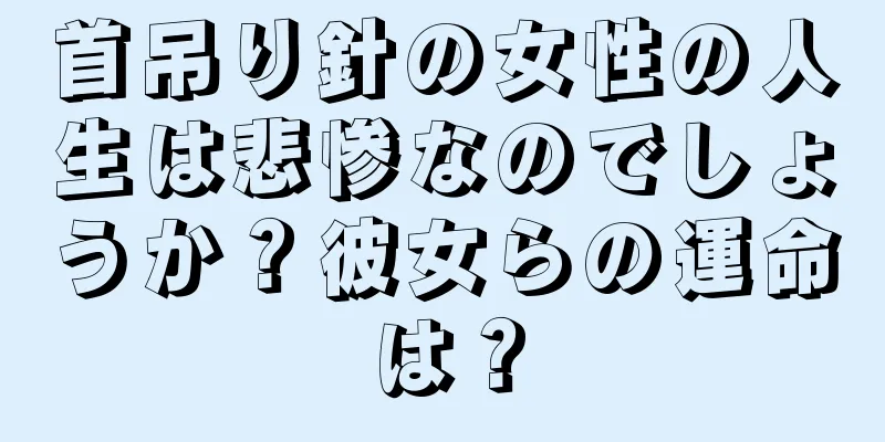 首吊り針の女性の人生は悲惨なのでしょうか？彼女らの運命は？