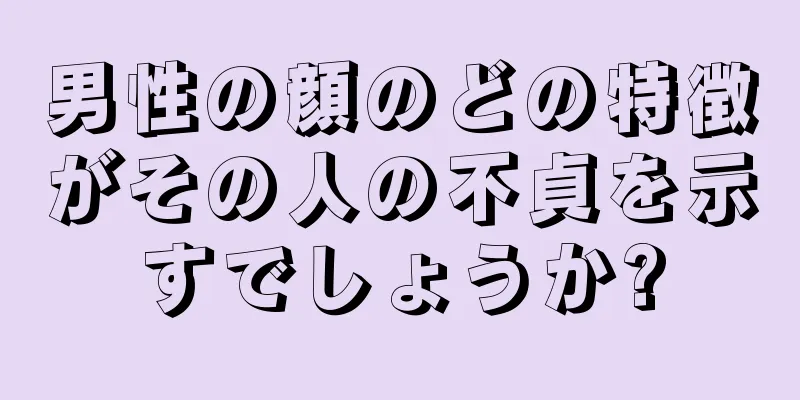 男性の顔のどの特徴がその人の不貞を示すでしょうか?