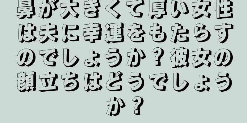 鼻が大きくて厚い女性は夫に幸運をもたらすのでしょうか？彼女の顔立ちはどうでしょうか？