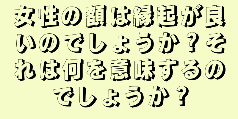 女性の額は縁起が良いのでしょうか？それは何を意味するのでしょうか？