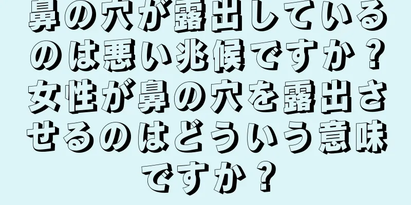 鼻の穴が露出しているのは悪い兆候ですか？女性が鼻の穴を露出させるのはどういう意味ですか？