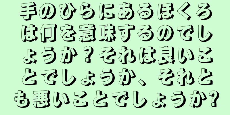 手のひらにあるほくろは何を意味するのでしょうか？それは良いことでしょうか、それとも悪いことでしょうか?