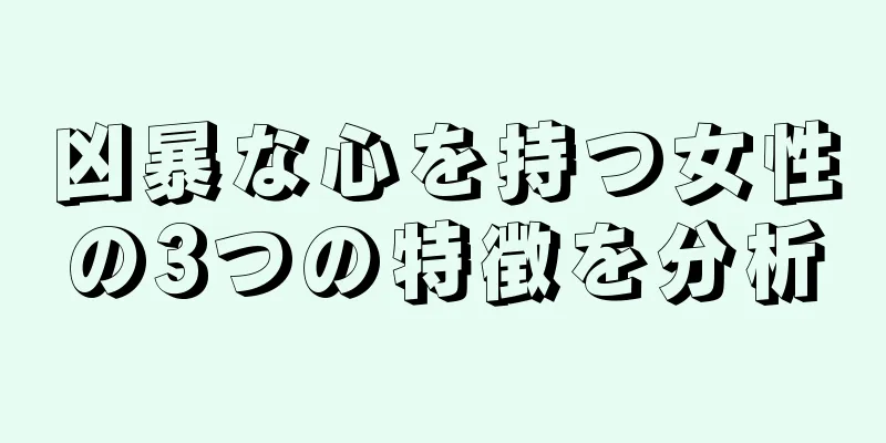 凶暴な心を持つ女性の3つの特徴を分析