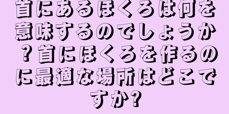 首にあるほくろは何を意味するのでしょうか？首にほくろを作るのに最適な場所はどこですか?