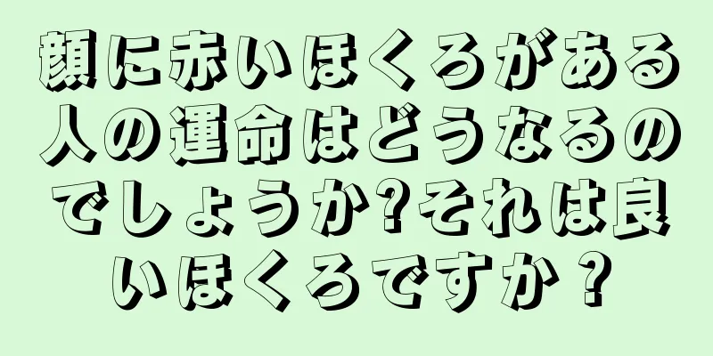 顔に赤いほくろがある人の運命はどうなるのでしょうか?それは良いほくろですか？