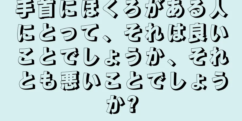 手首にほくろがある人にとって、それは良いことでしょうか、それとも悪いことでしょうか?