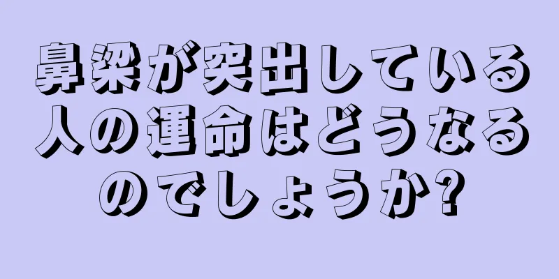 鼻梁が突出している人の運命はどうなるのでしょうか?