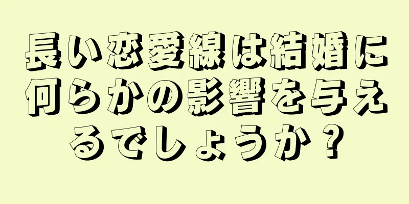 長い恋愛線は結婚に何らかの影響を与えるでしょうか？