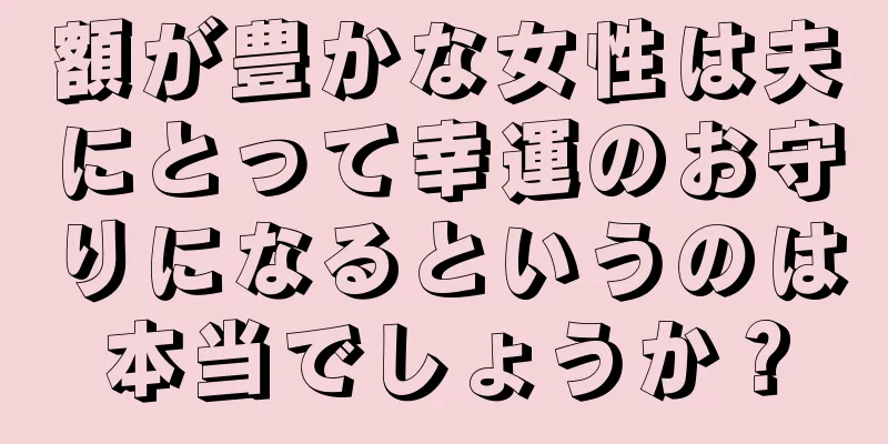 額が豊かな女性は夫にとって幸運のお守りになるというのは本当でしょうか？