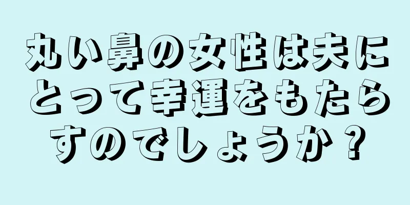 丸い鼻の女性は夫にとって幸運をもたらすのでしょうか？