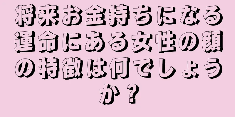 将来お金持ちになる運命にある女性の顔の特徴は何でしょうか？