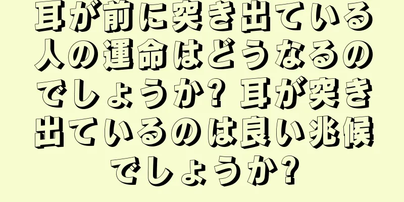 耳が前に突き出ている人の運命はどうなるのでしょうか? 耳が突き出ているのは良い兆候でしょうか?