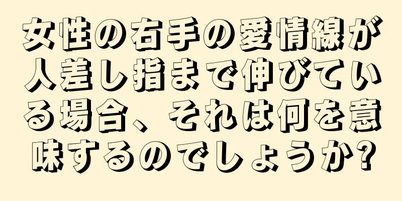 女性の右手の愛情線が人差し指まで伸びている場合、それは何を意味するのでしょうか?