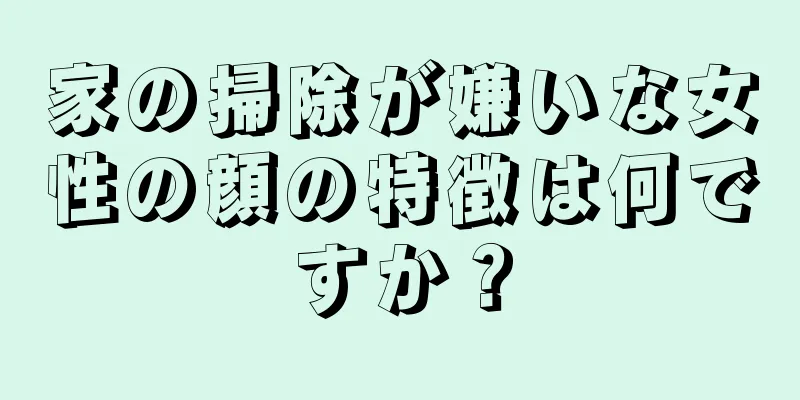 家の掃除が嫌いな女性の顔の特徴は何ですか？