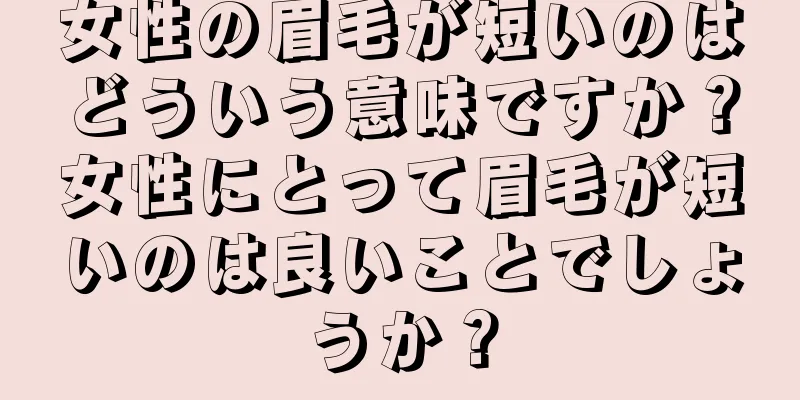女性の眉毛が短いのはどういう意味ですか？女性にとって眉毛が短いのは良いことでしょうか？