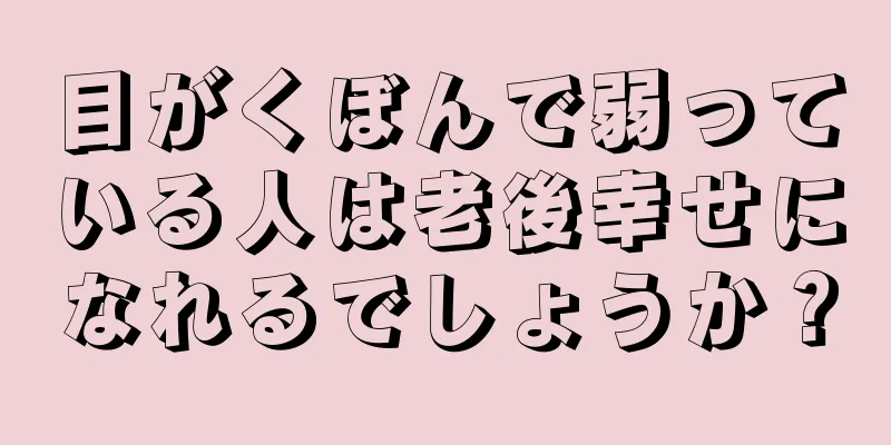 目がくぼんで弱っている人は老後幸せになれるでしょうか？