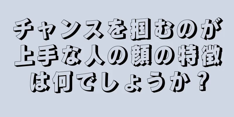 チャンスを掴むのが上手な人の顔の特徴は何でしょうか？