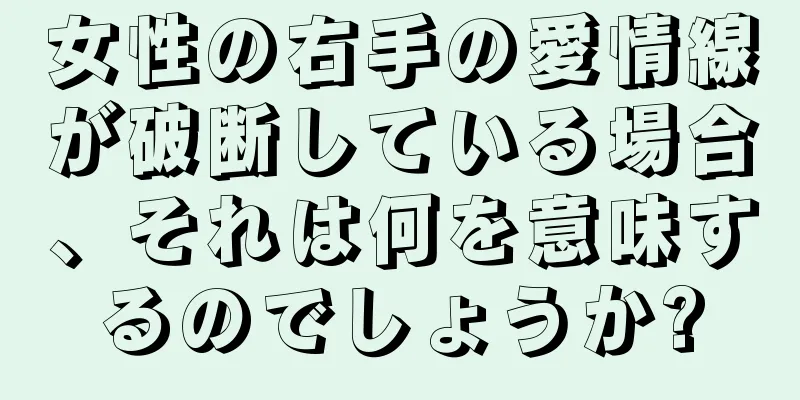 女性の右手の愛情線が破断している場合、それは何を意味するのでしょうか?