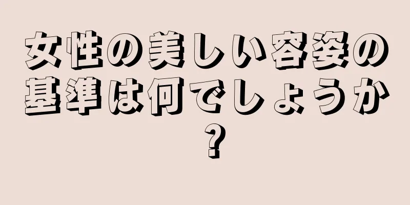 女性の美しい容姿の基準は何でしょうか？