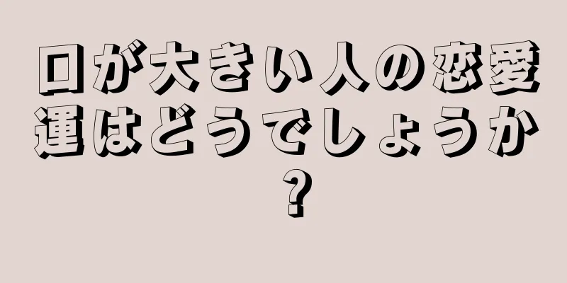口が大きい人の恋愛運はどうでしょうか？