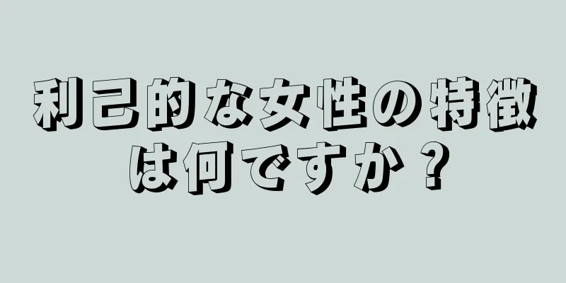 利己的な女性の特徴は何ですか？