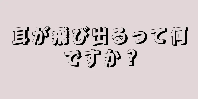 耳が飛び出るって何ですか？