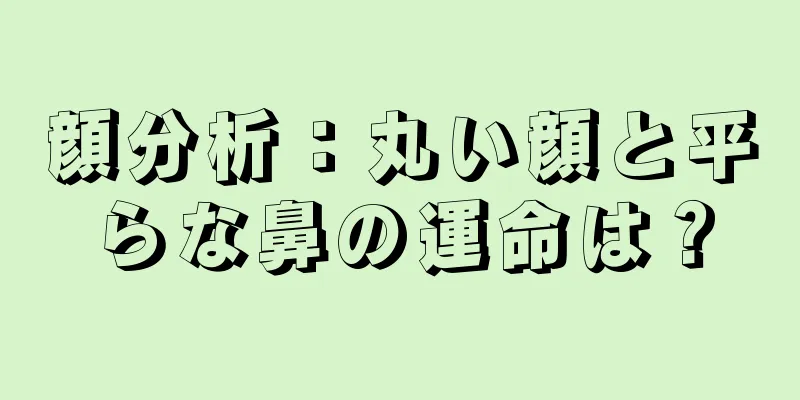 顔分析：丸い顔と平らな鼻の運命は？