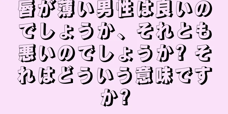 唇が薄い男性は良いのでしょうか、それとも悪いのでしょうか? それはどういう意味ですか?