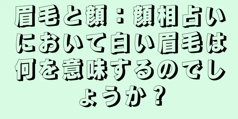 眉毛と顔：顔相占いにおいて白い眉毛は何を意味するのでしょうか？