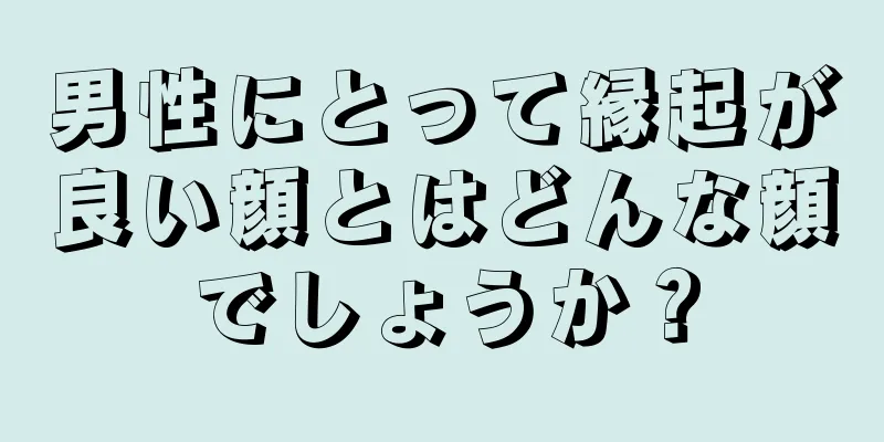 男性にとって縁起が良い顔とはどんな顔でしょうか？