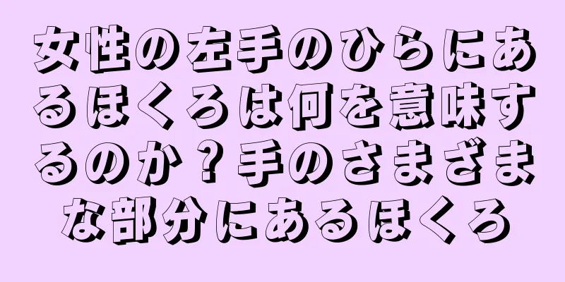 女性の左手のひらにあるほくろは何を意味するのか？手のさまざまな部分にあるほくろ