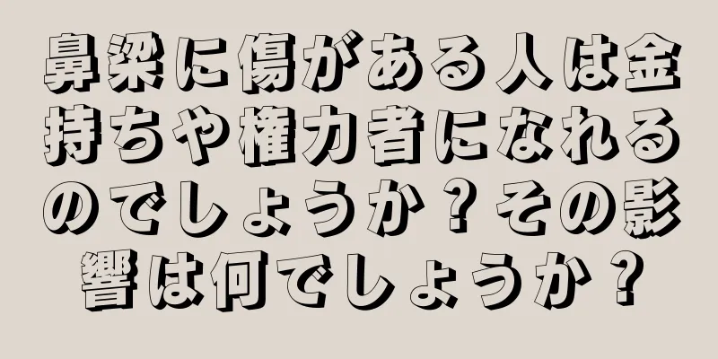 鼻梁に傷がある人は金持ちや権力者になれるのでしょうか？その影響は何でしょうか？