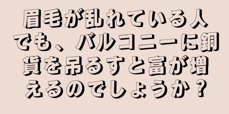 眉毛が乱れている人でも、バルコニーに銅貨を吊るすと富が増えるのでしょうか？